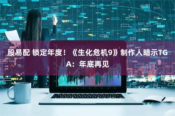 股易配 锁定年度！《生化危机9》制作人暗示TGA：年底再见