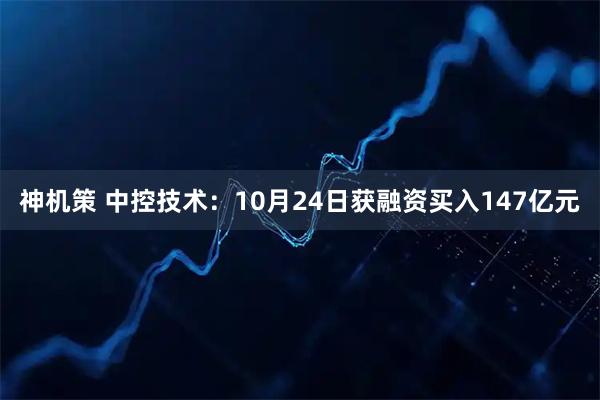 神机策 中控技术:10月24日获融资买入147亿元
