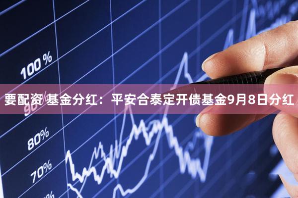 要配资 基金分红：平安合泰定开债基金9月8日分红