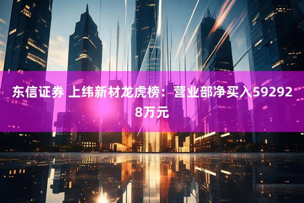 东信证券 上纬新材龙虎榜:营业部净买入592928万元