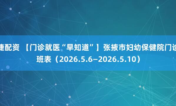 恒捷配资 【门诊就医“早知道”】张掖市妇幼保健院门诊排班表（2026.5.6—2026.5.10）