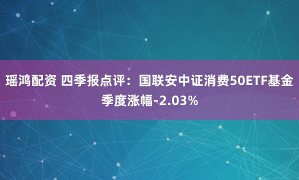 瑶鸿配资 四季报点评:国联安中证消费50ETF基金季度涨幅-2.03%