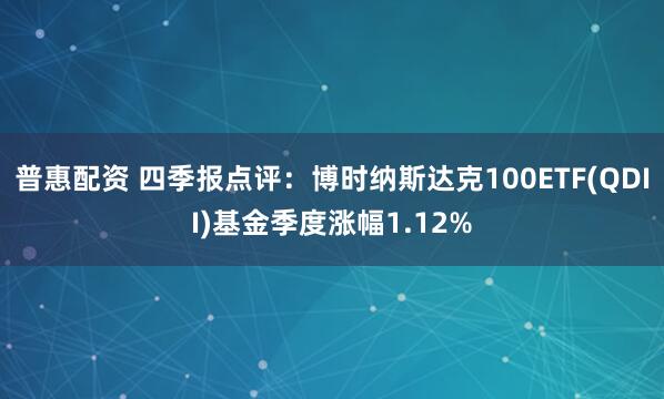 普惠配资 四季报点评:博时纳斯达克100ETF(QDII)基金季度涨幅1.12%