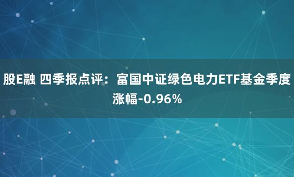 股E融 四季报点评：富国中证绿色电力ETF基金季度涨幅-0.96%