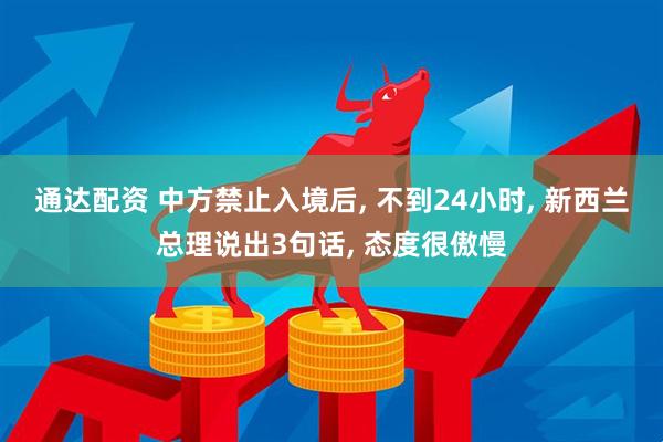 通达配资 中方禁止入境后, 不到24小时, 新西兰总理说出3句话, 态度很傲慢