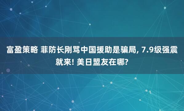 富盈策略 菲防长刚骂中国援助是骗局, 7.9级强震就来! 美日盟友在哪?
