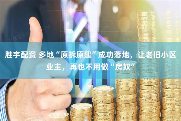 胜宇配资 多地“原拆原建”成功落地，让老旧小区业主，再也不用做“房奴”